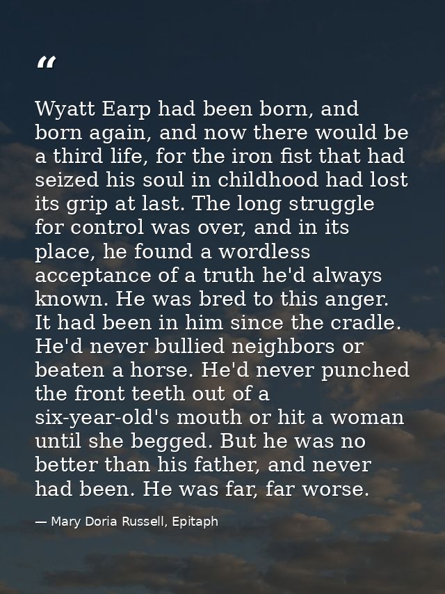 Wyatt Earp had been born, and born again, and now there would be a third life, for the iron fist that had seized his sou — Mary Doria Russell, Epitaph