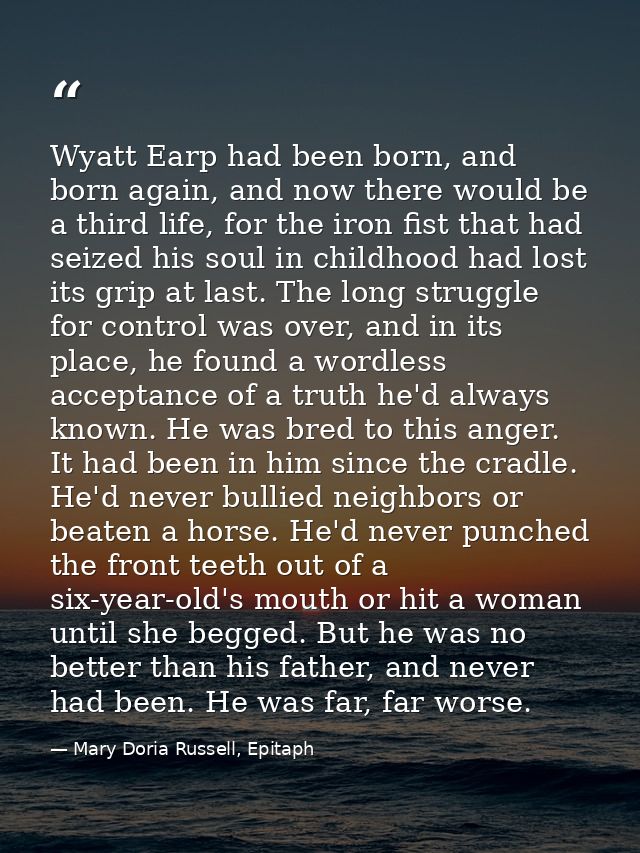 Wyatt Earp had been born, and born again, and now there would be a third life, for the iron fist that had seized his sou — Mary Doria Russell, Epitaph