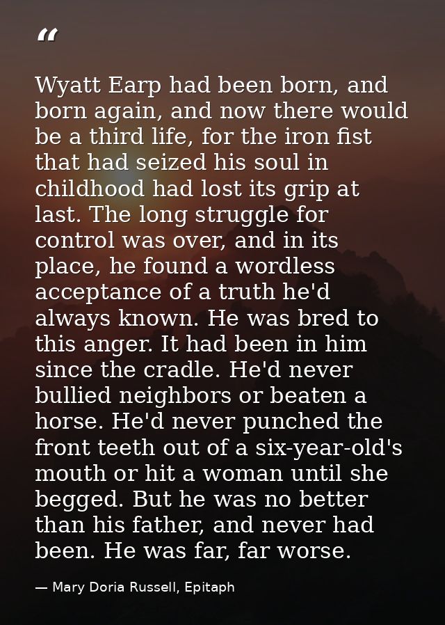 Wyatt Earp had been born, and born again, and now there would be a third life, for the iron fist that had seized his sou — Mary Doria Russell, Epitaph