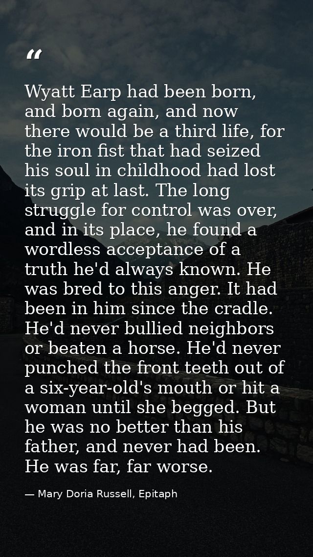 Wyatt Earp had been born, and born again, and now there would be a third life, for the iron fist that had seized his sou — Mary Doria Russell, Epitaph