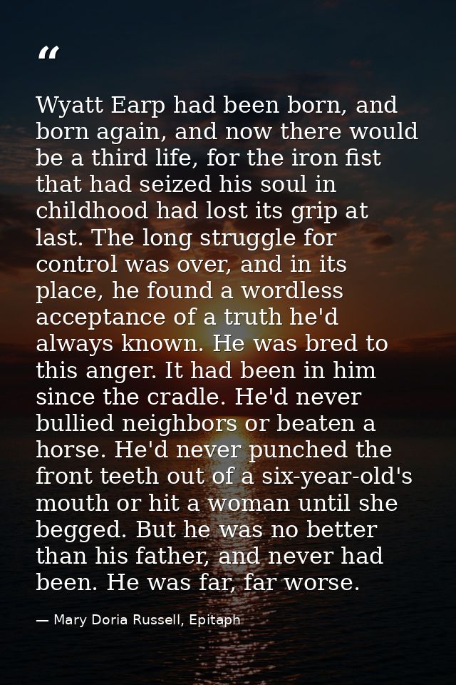 Wyatt Earp had been born, and born again, and now there would be a third life, for the iron fist that had seized his sou — Mary Doria Russell, Epitaph