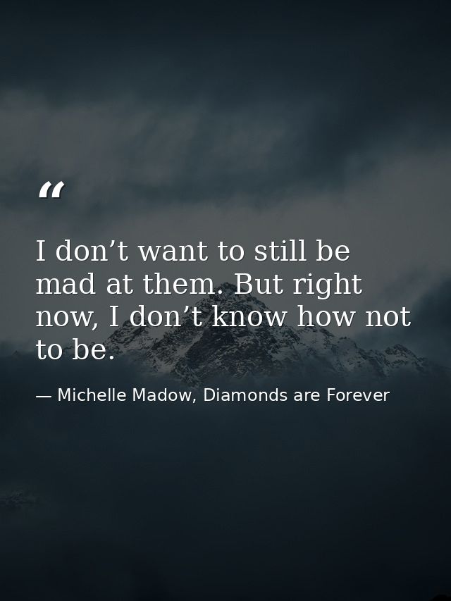 I don’t want to still be mad at them. But right now, I don’t know how not to be. — Michelle Madow, Diamonds are Forever