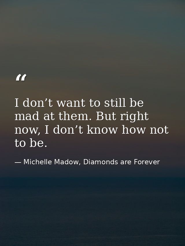 I don’t want to still be mad at them. But right now, I don’t know how not to be. — Michelle Madow, Diamonds are Forever