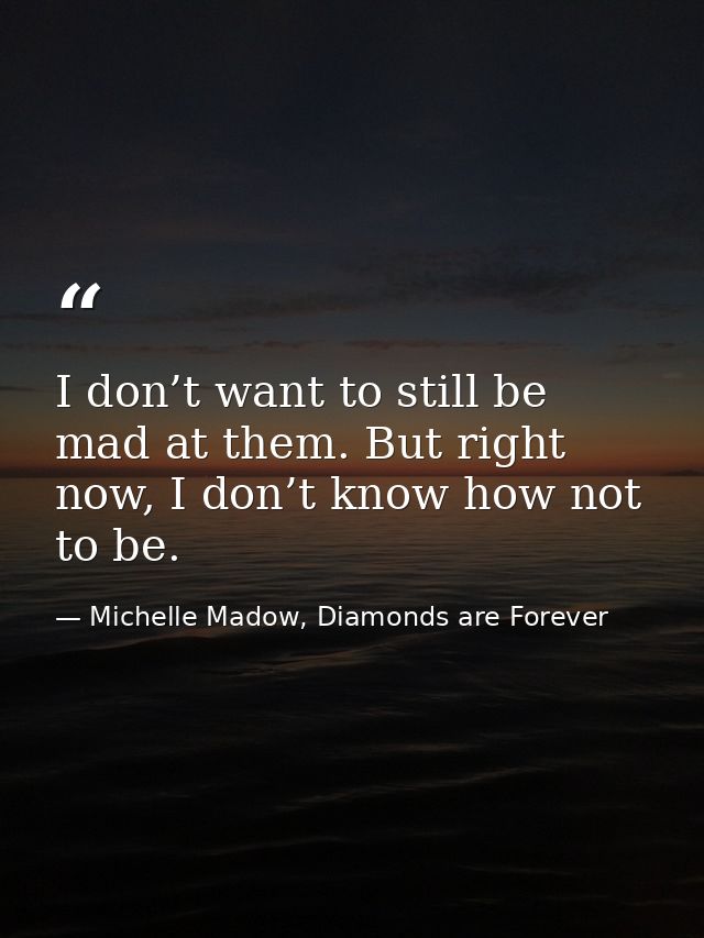 I don’t want to still be mad at them. But right now, I don’t know how not to be. — Michelle Madow, Diamonds are Forever
