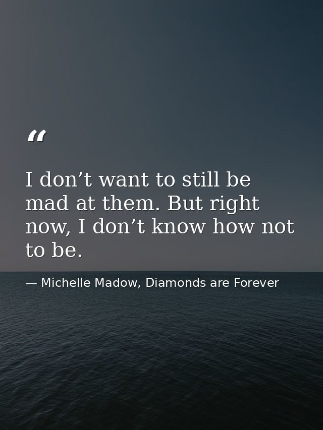 I don’t want to still be mad at them. But right now, I don’t know how not to be. — Michelle Madow, Diamonds are Forever