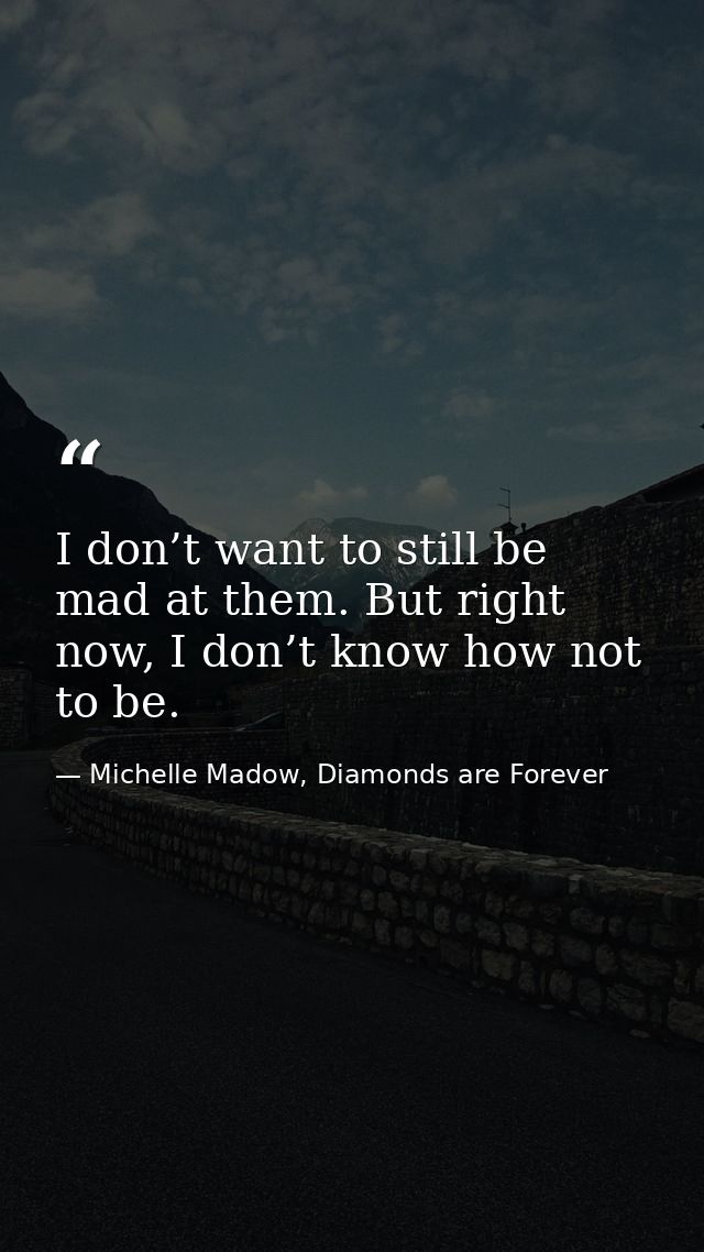 I don’t want to still be mad at them. But right now, I don’t know how not to be. — Michelle Madow, Diamonds are Forever