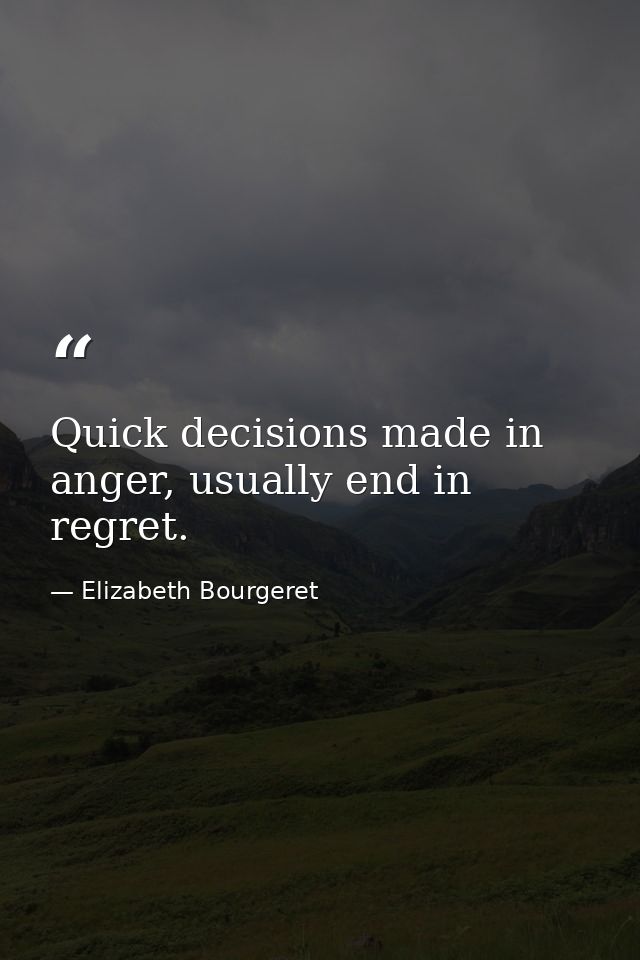 Quick decisions made in anger, usually end in regret. — Elizabeth Bourgeret