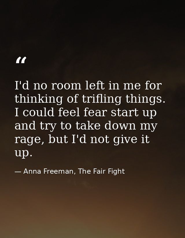 I'd no room left in me for thinking of trifling things. I could feel fear start up and try to take down my rage, but I'd — Anna Freeman, The Fair Fight