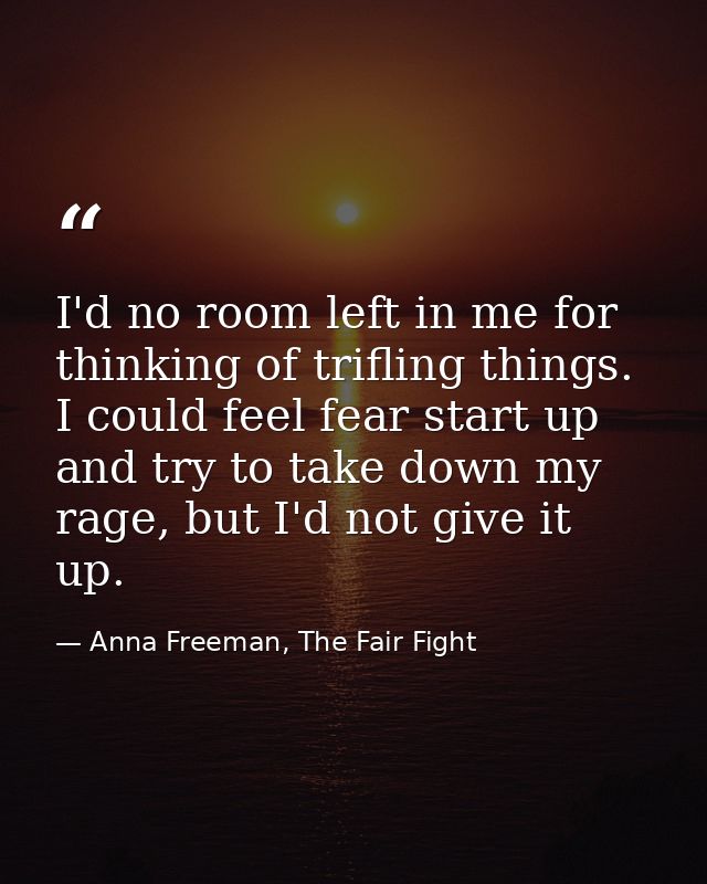 I'd no room left in me for thinking of trifling things. I could feel fear start up and try to take down my rage, but I'd — Anna Freeman, The Fair Fight