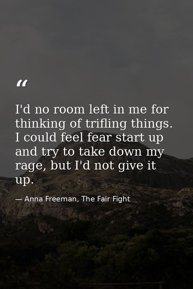 I'd no room left in me for thinking of trifling things. I could feel fear start up and try to take down my rage, but I'd — Anna Freeman, The Fair Fight
