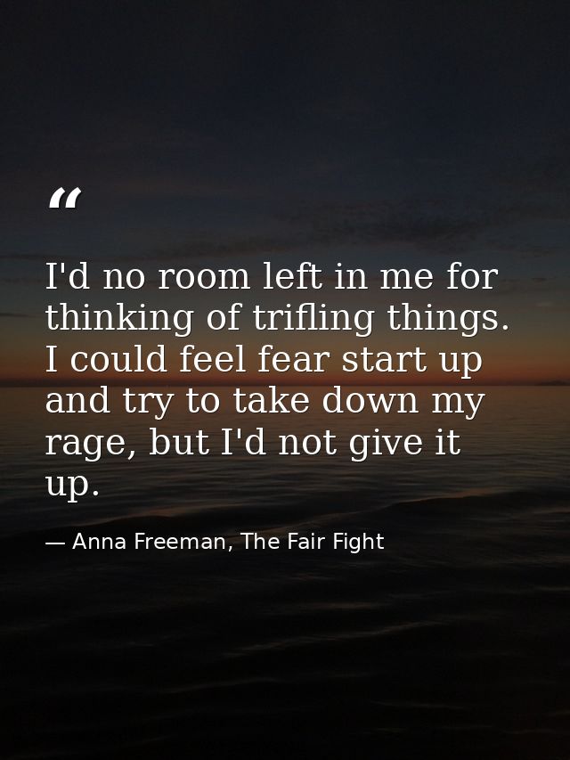 I'd no room left in me for thinking of trifling things. I could feel fear start up and try to take down my rage, but I'd — Anna Freeman, The Fair Fight
