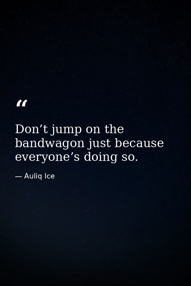 Don’t jump on the bandwagon just because everyone’s doing so. — Auliq Ice