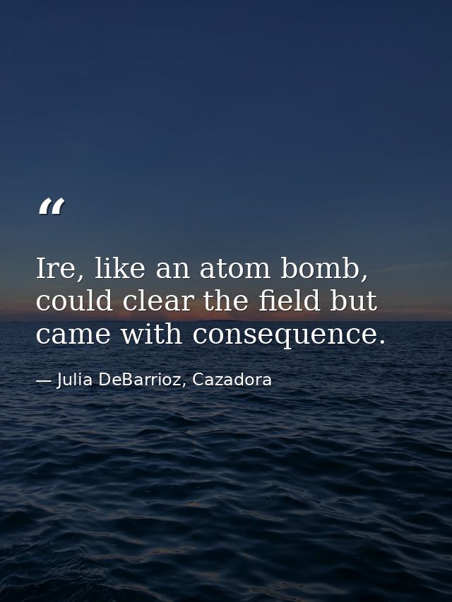 Ire, like an atom bomb, could clear the field but came with consequence. — Julia DeBarrioz, Cazadora