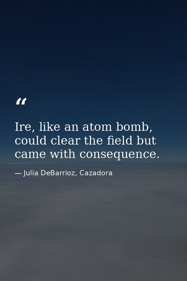 Ire, like an atom bomb, could clear the field but came with consequence. — Julia DeBarrioz, Cazadora