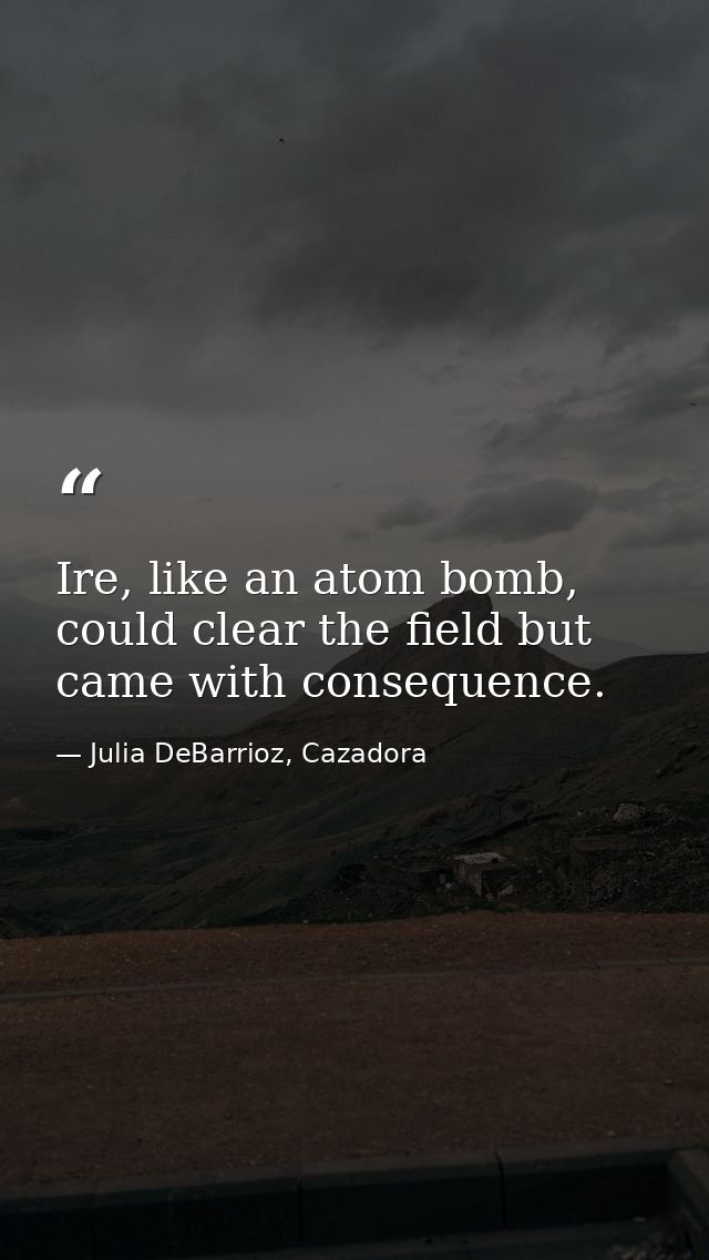 Ire, like an atom bomb, could clear the field but came with consequence. — Julia DeBarrioz, Cazadora