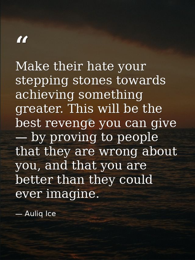 Make their hate your stepping stones towards achieving something greater. This will be the best revenge you can give — b — Auliq Ice
