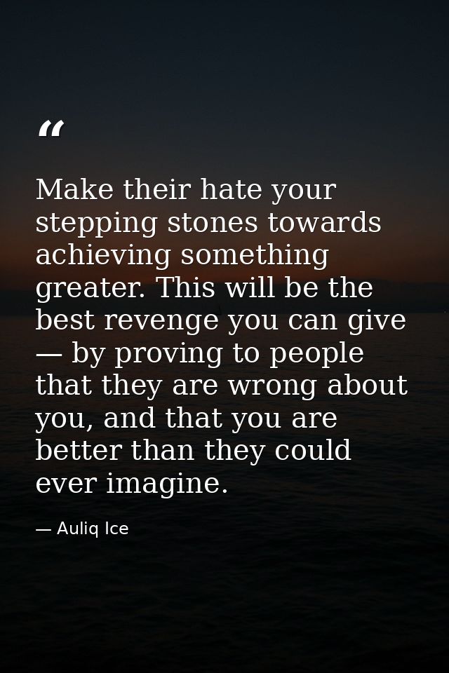 Make their hate your stepping stones towards achieving something greater. This will be the best revenge you can give — b — Auliq Ice