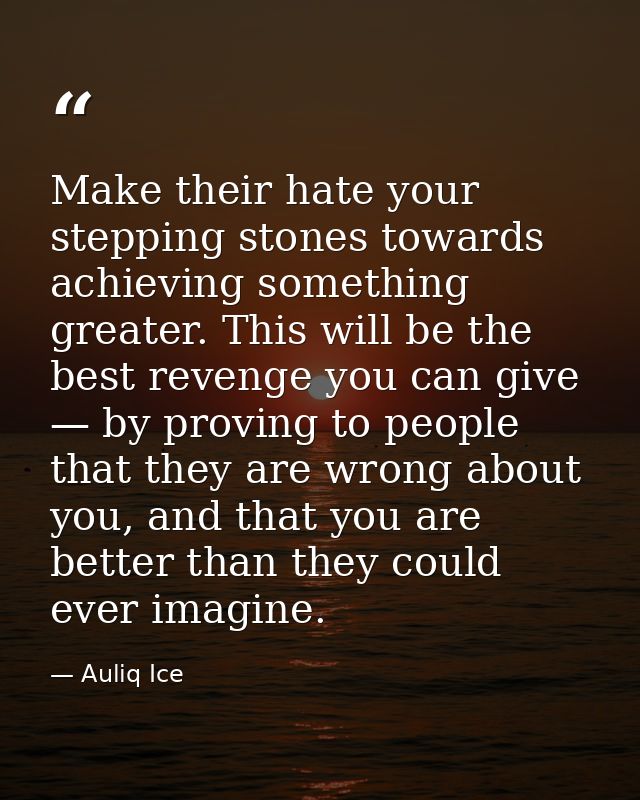 Make their hate your stepping stones towards achieving something greater. This will be the best revenge you can give — b — Auliq Ice