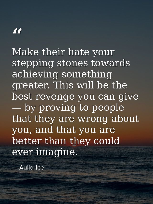 Make their hate your stepping stones towards achieving something greater. This will be the best revenge you can give — b — Auliq Ice