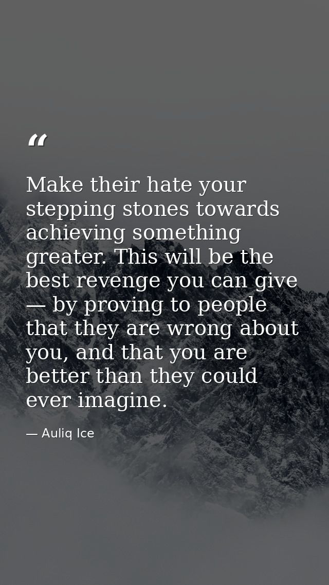Make their hate your stepping stones towards achieving something greater. This will be the best revenge you can give — b — Auliq Ice