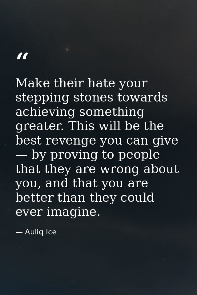 Make their hate your stepping stones towards achieving something greater. This will be the best revenge you can give — b — Auliq Ice