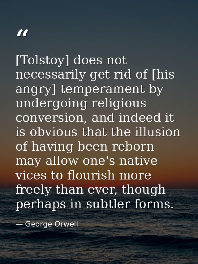 [Tolstoy] does not necessarily get rid of [his angry] temperament by undergoing religious conversion, and indeed it is o — George Orwell
