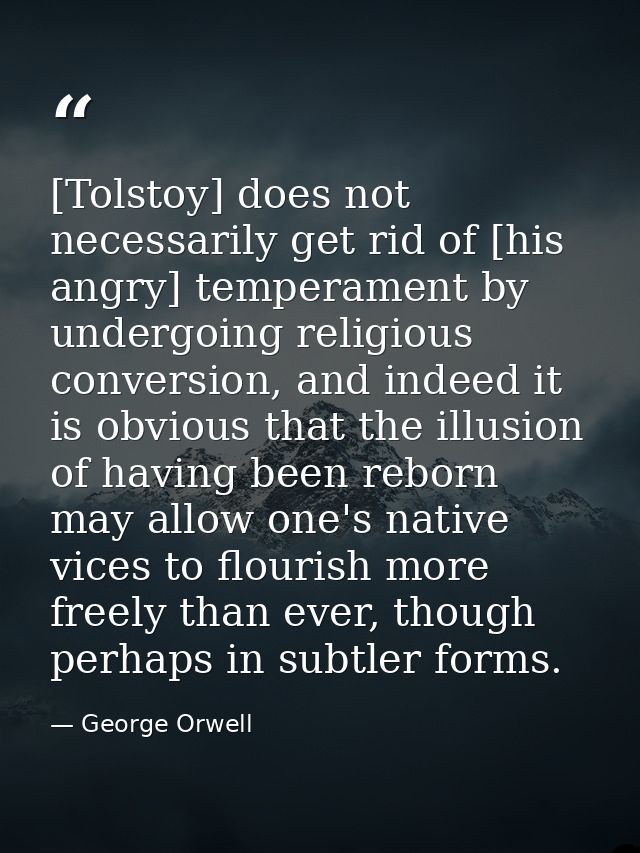 [Tolstoy] does not necessarily get rid of [his angry] temperament by undergoing religious conversion, and indeed it is o — George Orwell