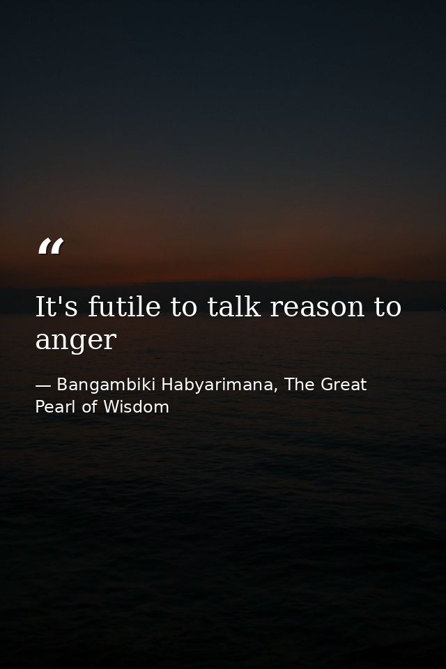 It's futile to talk reason to anger — Bangambiki Habyarimana, The Great Pearl of Wisdom