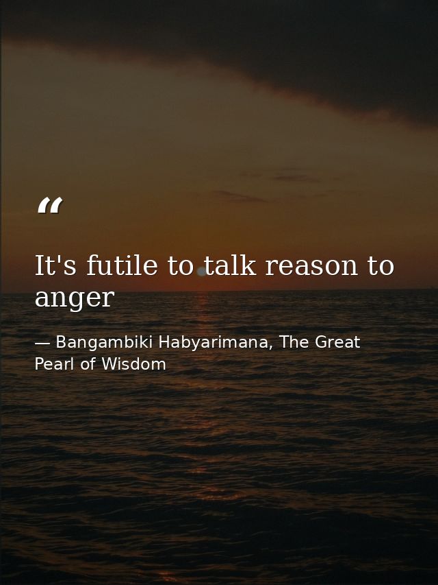 It's futile to talk reason to anger — Bangambiki Habyarimana, The Great Pearl of Wisdom