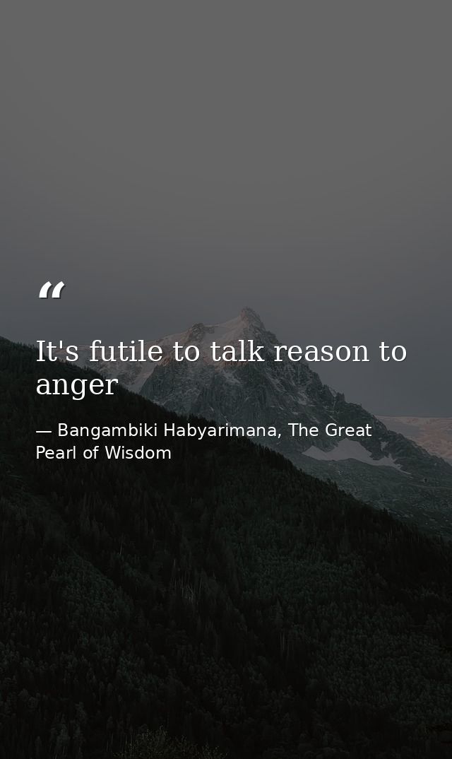It's futile to talk reason to anger — Bangambiki Habyarimana, The Great Pearl of Wisdom