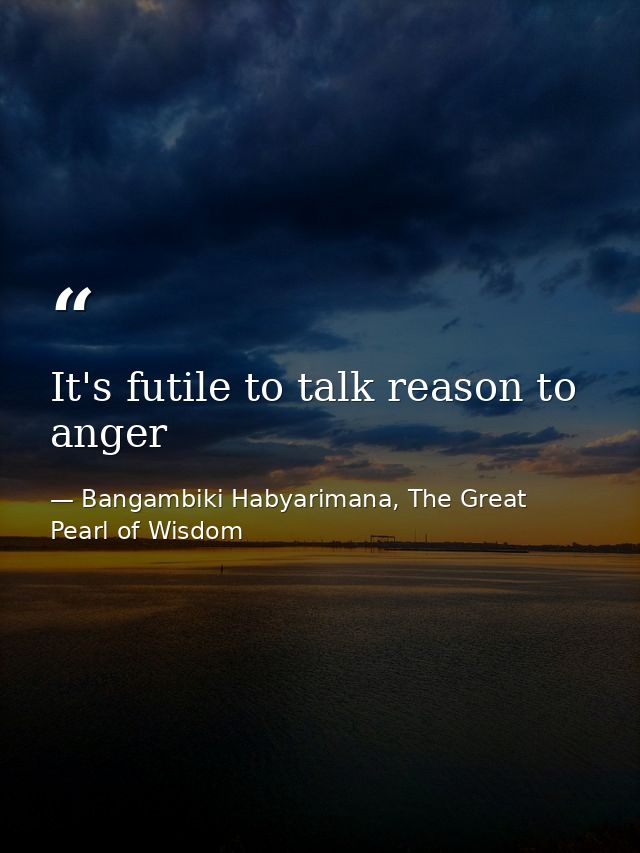 It's futile to talk reason to anger — Bangambiki Habyarimana, The Great Pearl of Wisdom