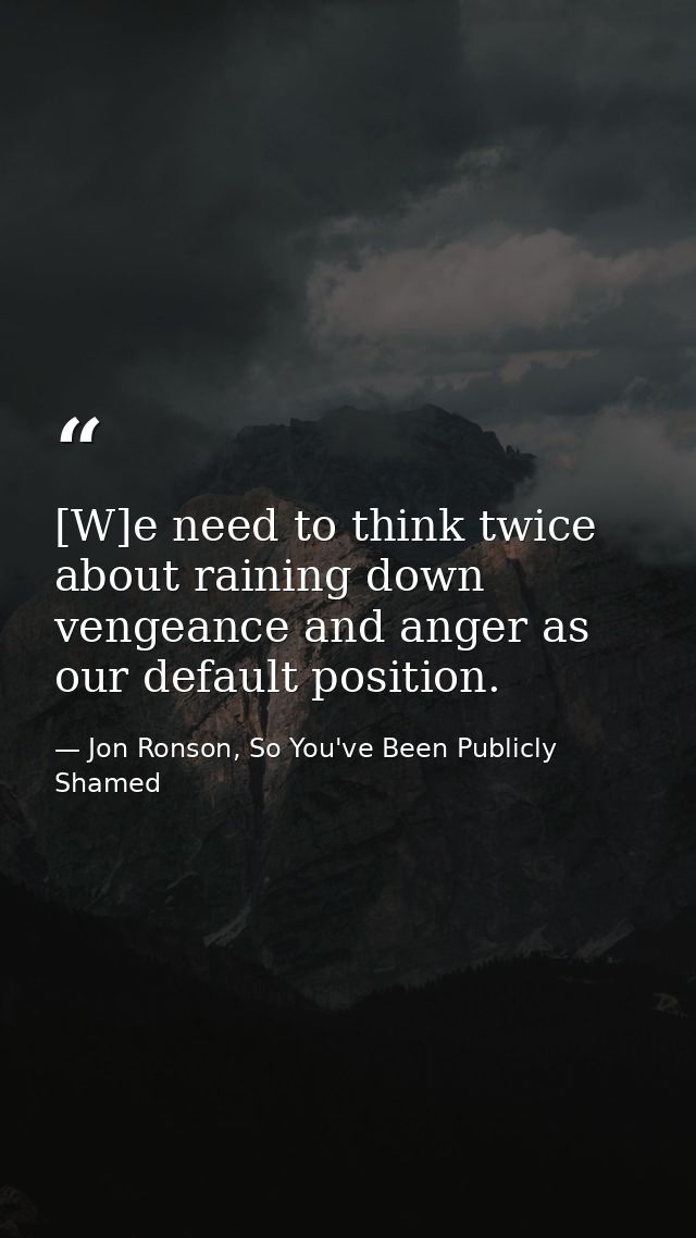 [W]e need to think twice about raining down vengeance and anger as our default position. — Jon Ronson, So You've Been Publicly Shamed