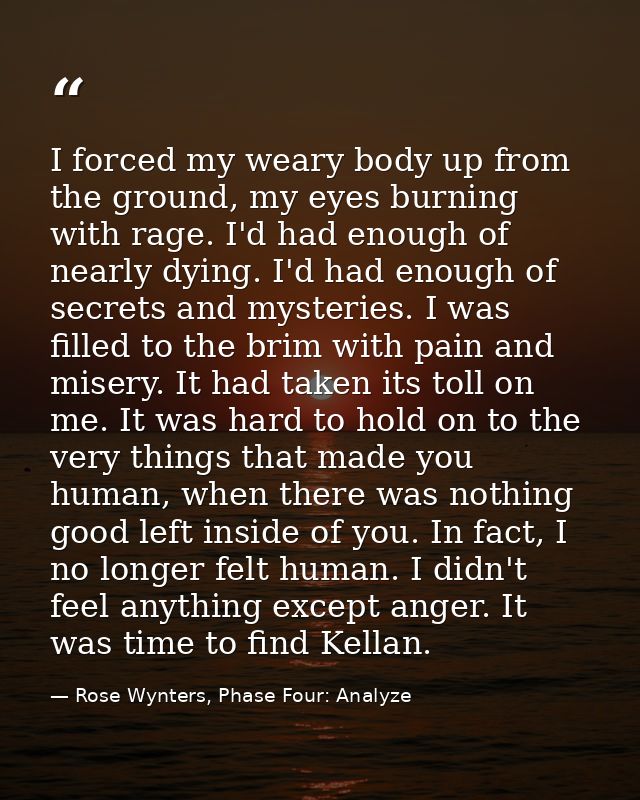 I forced my weary body up from the ground, my eyes burning with rage. I'd had enough of nearly dying. I'd had enough of  — Rose Wynters, Phase Four: Analyze