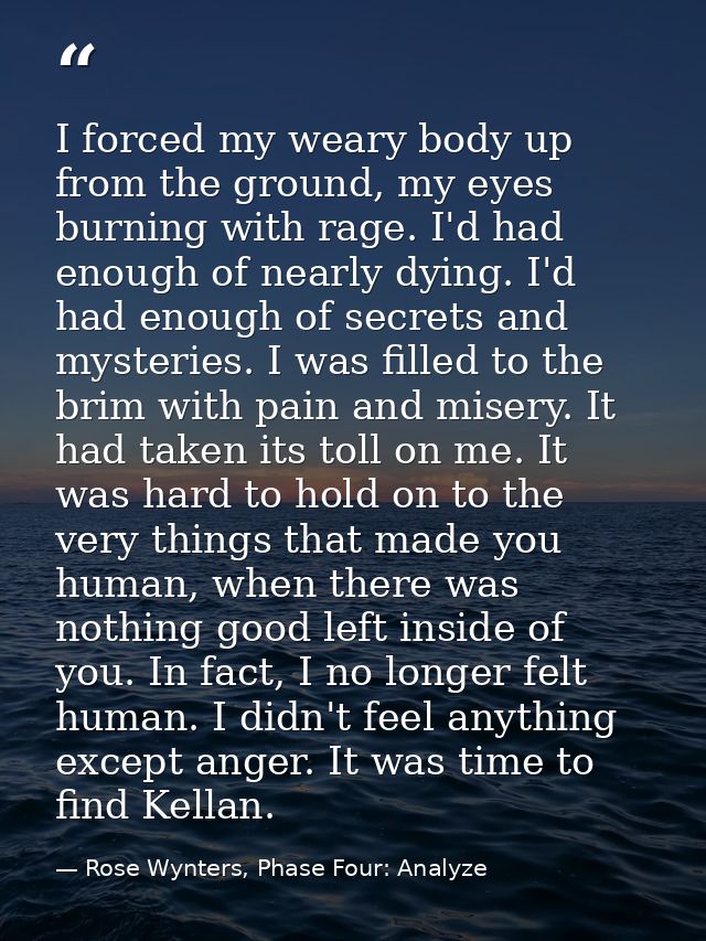 I forced my weary body up from the ground, my eyes burning with rage. I'd had enough of nearly dying. I'd had enough of  — Rose Wynters, Phase Four: Analyze