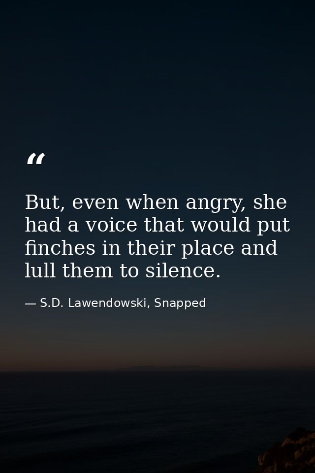 But, even when angry, she had a voice that would put finches in their place and lull them to silence. — S.D. Lawendowski, Snapped