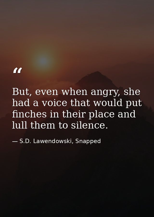 But, even when angry, she had a voice that would put finches in their place and lull them to silence. — S.D. Lawendowski, Snapped