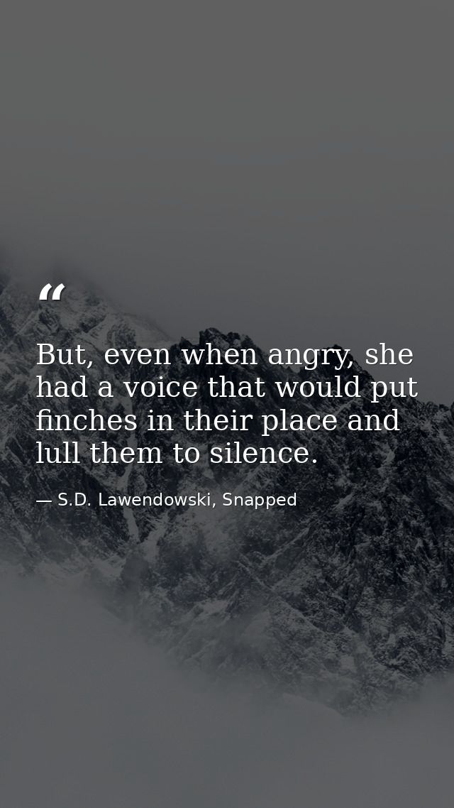 But, even when angry, she had a voice that would put finches in their place and lull them to silence. — S.D. Lawendowski, Snapped