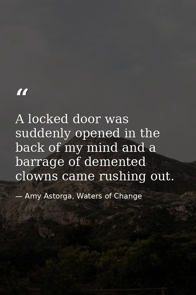 A locked door was suddenly opened in the back of my mind and a barrage of demented clowns came rushing out. — Amy Astorga, Waters of Change