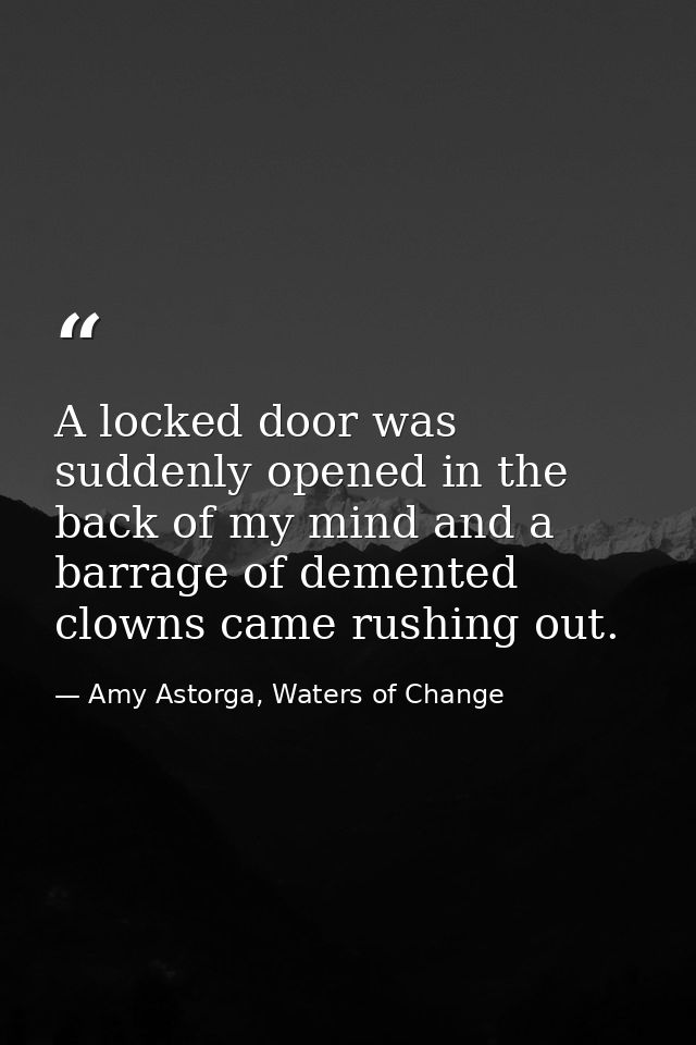 A locked door was suddenly opened in the back of my mind and a barrage of demented clowns came rushing out. — Amy Astorga, Waters of Change