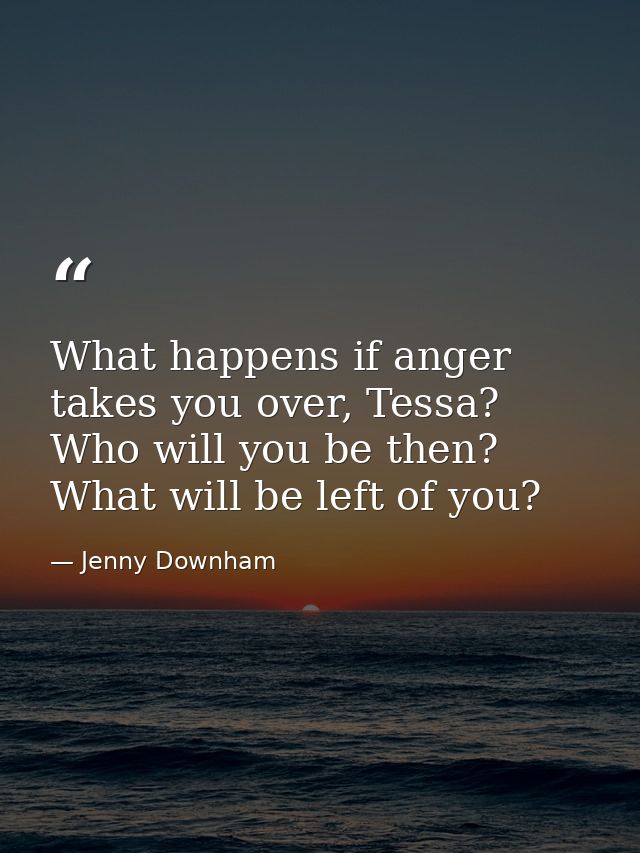 What happens if anger takes you over, Tessa? Who will you be then? What will be left of you? — Jenny Downham