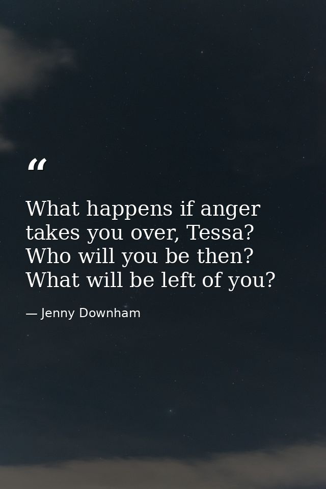 What happens if anger takes you over, Tessa? Who will you be then? What will be left of you? — Jenny Downham