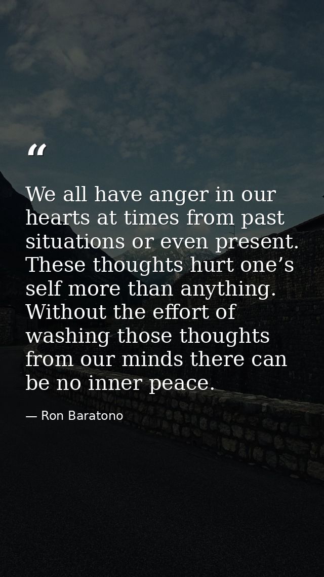 We all have anger in our hearts at times from past situations or even present. These thoughts hurt one’s self more than  — Ron Baratono