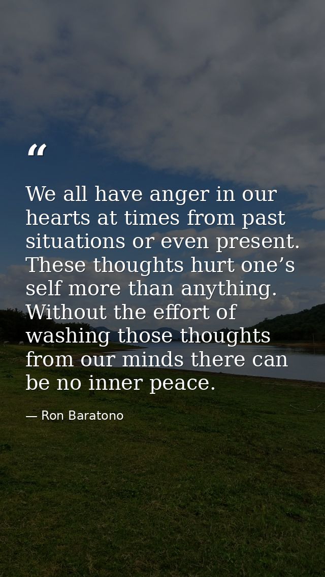 We all have anger in our hearts at times from past situations or even present. These thoughts hurt one’s self more than  — Ron Baratono
