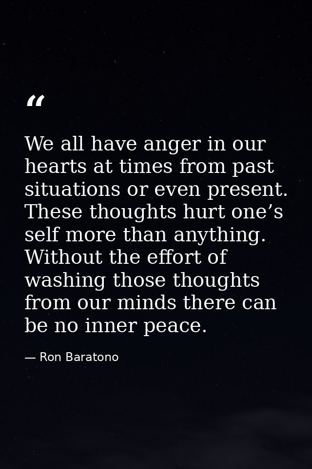We all have anger in our hearts at times from past situations or even present. These thoughts hurt one’s self more than  — Ron Baratono