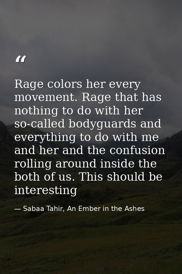 Rage colors her every movement. Rage that has nothing to do with her so-called bodyguards and everything to do with me a — Sabaa Tahir, An Ember in the Ashes