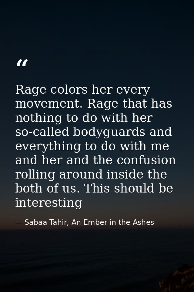 Rage colors her every movement. Rage that has nothing to do with her so-called bodyguards and everything to do with me a — Sabaa Tahir, An Ember in the Ashes