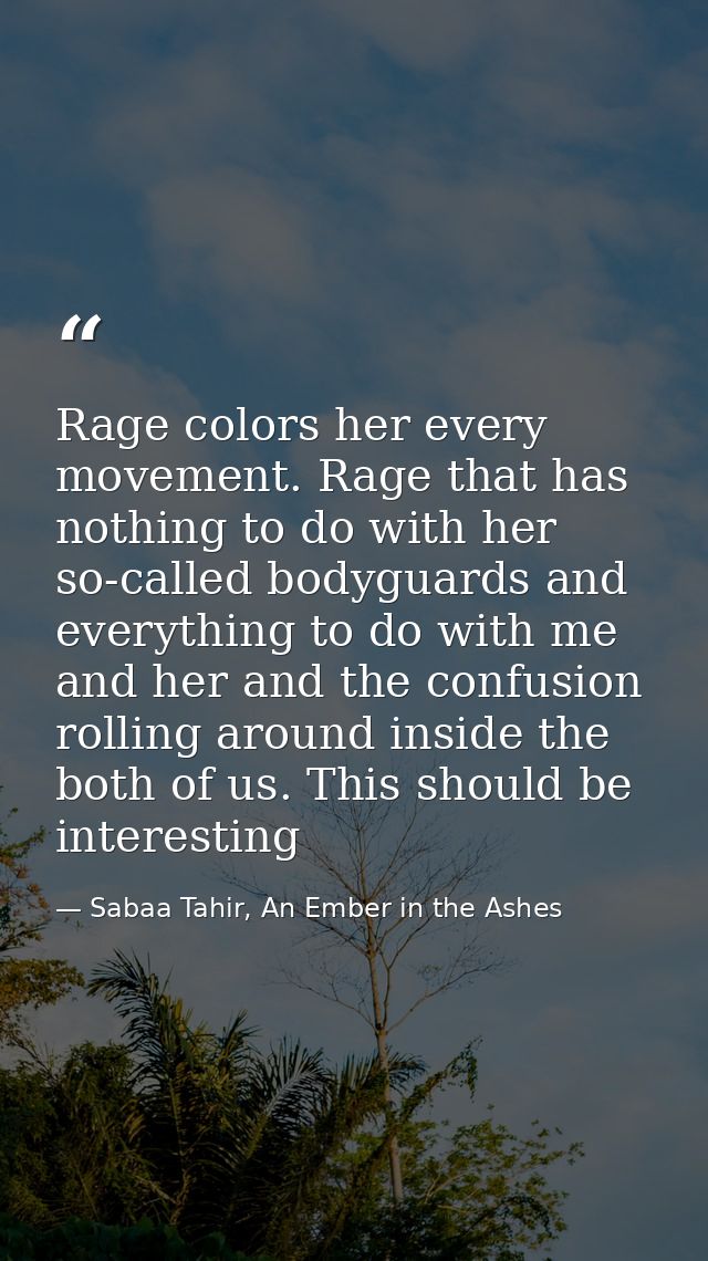 Rage colors her every movement. Rage that has nothing to do with her so-called bodyguards and everything to do with me a — Sabaa Tahir, An Ember in the Ashes