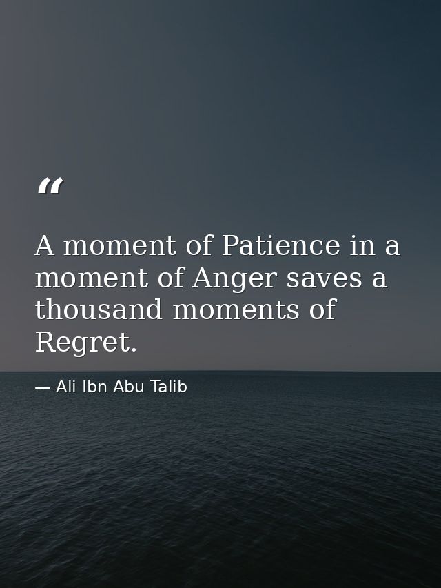A moment of Patience in a moment of Anger saves a thousand moments of Regret. — Ali Ibn Abu Talib
