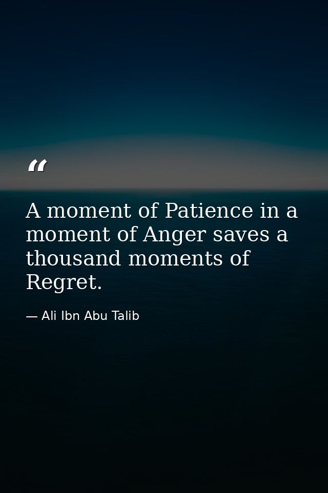A moment of Patience in a moment of Anger saves a thousand moments of Regret. — Ali Ibn Abu Talib