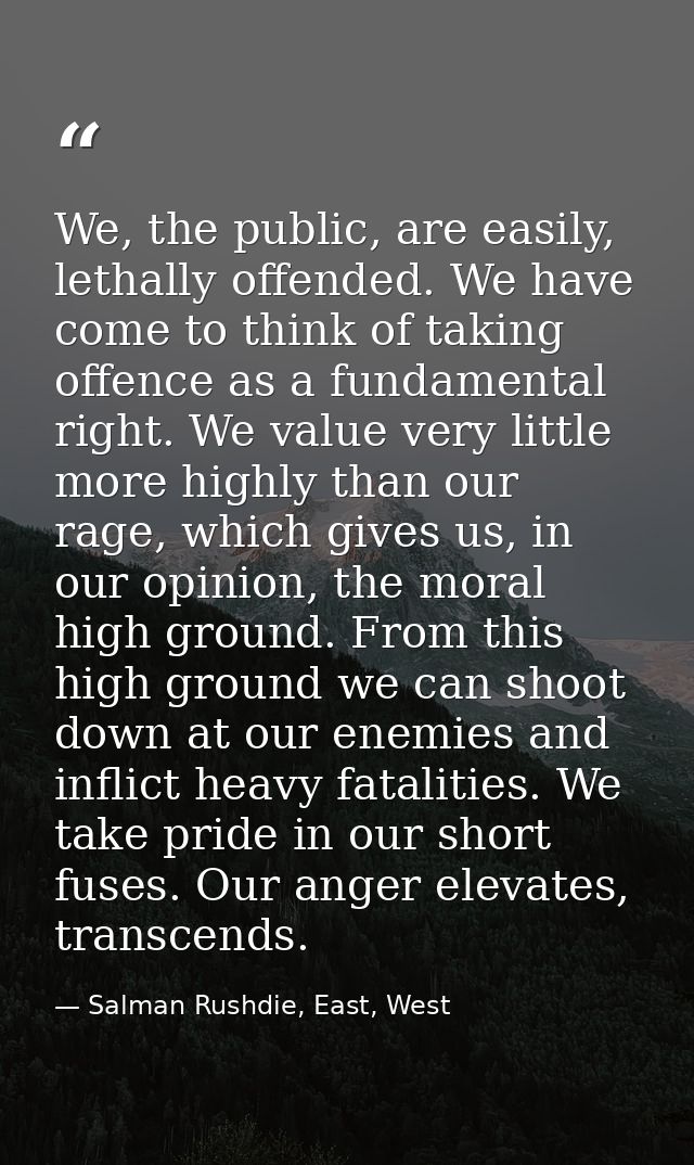 We, the public, are easily, lethally offended. We have come to think of taking offence as a fundamental right. We value  — Salman Rushdie, East, West